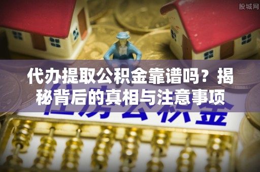 临西代办提取公积金靠谱吗？揭秘背后的真相与注意事项