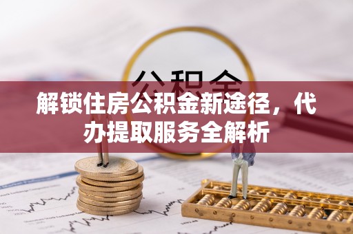 临西解锁住房公积金新途径，代办提取服务全解析