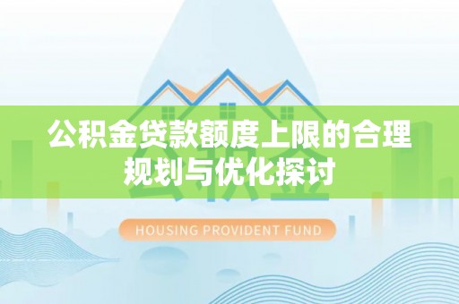 临西公积金贷款额度上限的合理规划与优化探讨