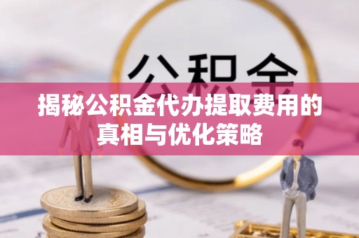 临西揭秘公积金代办提取费用的真相与优化策略