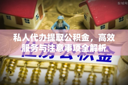 临西私人代办提取公积金，高效服务与注意事项全解析