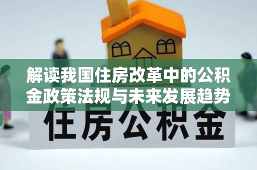 临西解读我国住房改革中的公积金政策法规与未来发展趋势