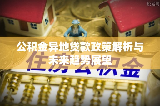 临西公积金异地贷款政策解析与未来趋势展望
