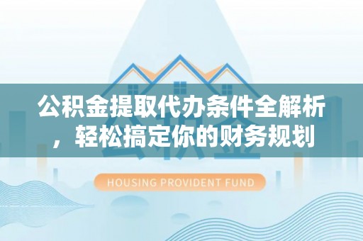 临西公积金提取代办条件全解析，轻松搞定你的财务规划