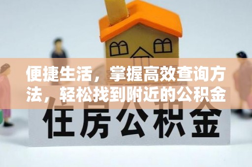 临西便捷生活，掌握高效查询方法，轻松找到附近的公积金服务网点