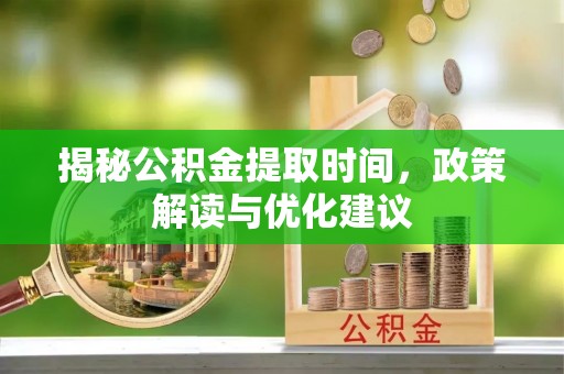 临西揭秘公积金提取时间，政策解读与优化建议