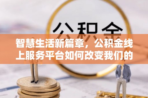 临西智慧生活新篇章，公积金线上服务平台如何改变我们的日常