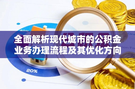 临西全面解析现代城市的公积金业务办理流程及其优化方向