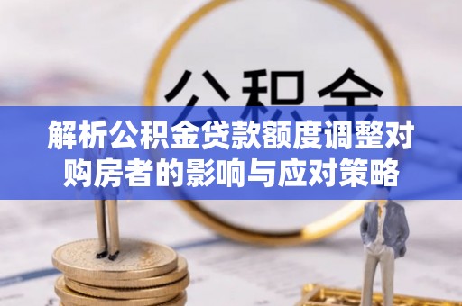 临西解析公积金贷款额度调整对购房者的影响与应对策略