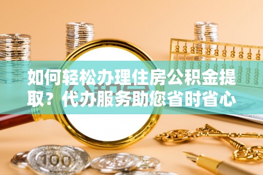 临西如何轻松办理住房公积金提取？代办服务助您省时省心