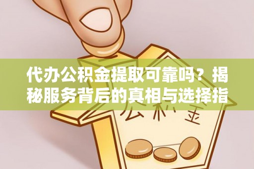 临西代办公积金提取可靠吗？揭秘服务背后的真相与选择指南