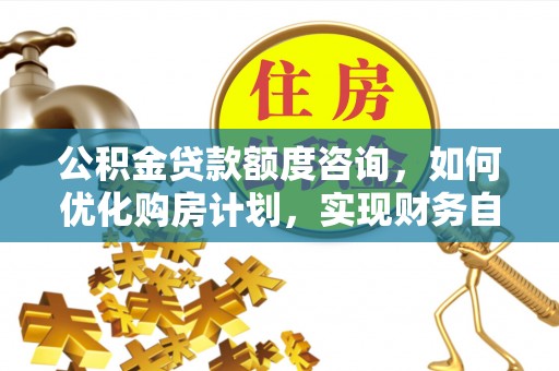 临西公积金贷款额度咨询，如何优化购房计划，实现财务自由？
