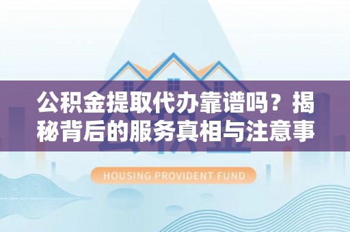 临西公积金提取代办靠谱吗？揭秘背后的服务真相与注意事项