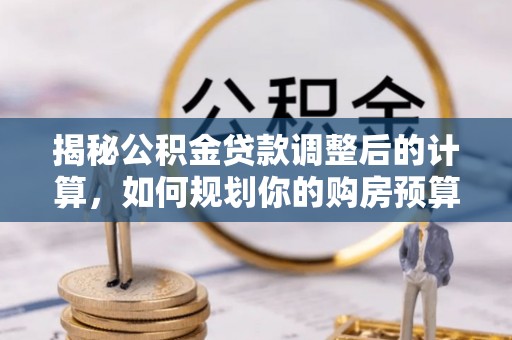 临西揭秘公积金贷款调整后的计算，如何规划你的购房预算？