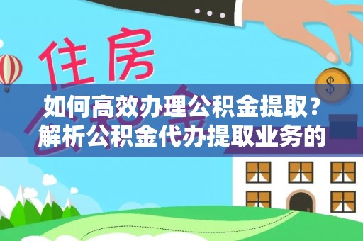 临西如何高效办理公积金提取？解析公积金代办提取业务的全流程