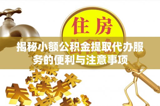 临西揭秘小额公积金提取代办服务的便利与注意事项