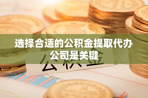 临西选择合适的公积金提取代办公司是关键