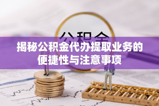 临西揭秘公积金代办提取业务的便捷性与注意事项