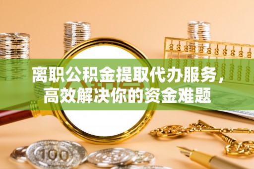 临西离职公积金提取代办服务，高效解决你的资金难题