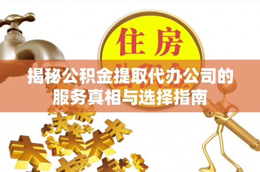临西揭秘公积金提取代办公司的服务真相与选择指南
