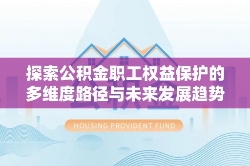 临西探索公积金职工权益保护的多维度路径与未来发展趋势