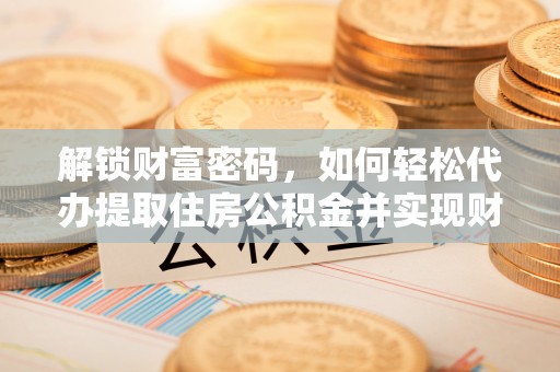 临西解锁财富密码，如何轻松代办提取住房公积金并实现财务自由