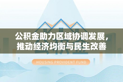 临西公积金助力区域协调发展，推动经济均衡与民生改善