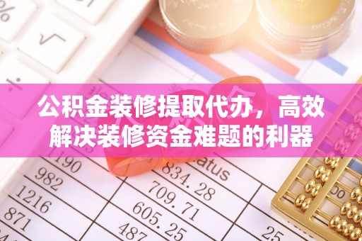 临西公积金装修提取代办，高效解决装修资金难题的利器