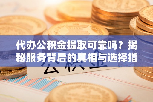 临西代办公积金提取可靠吗？揭秘服务背后的真相与选择指南