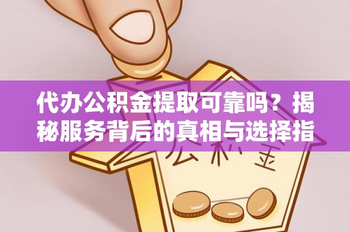 临西代办公积金提取可靠吗？揭秘服务背后的真相与选择指南