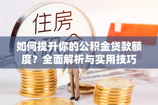临西如何提升你的公积金贷款额度？全面解析与实用技巧