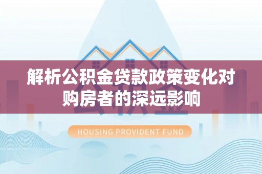 临西解析公积金贷款政策变化对购房者的深远影响