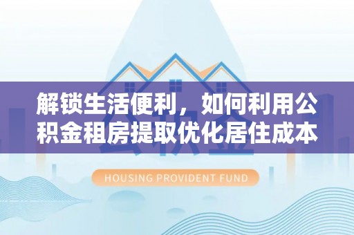 临西解锁生活便利，如何利用公积金租房提取优化居住成本