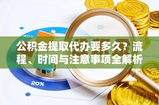 临西公积金提取代办要多久？流程、时间与注意事项全解析