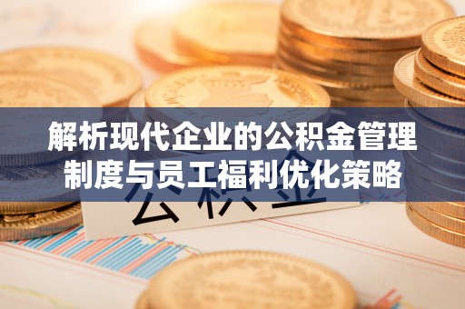 临西解析现代企业的公积金管理制度与员工福利优化策略