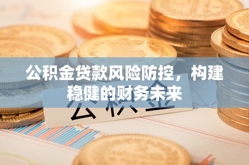 临西公积金贷款风险防控，构建稳健的财务未来