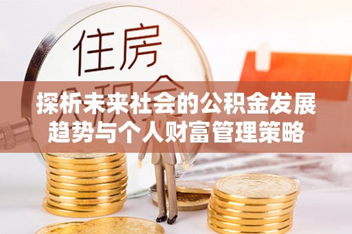 临西探析未来社会的公积金发展趋势与个人财富管理策略
