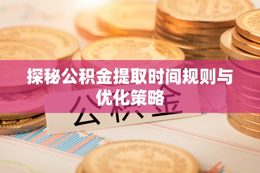 临西探秘公积金提取时间规则与优化策略