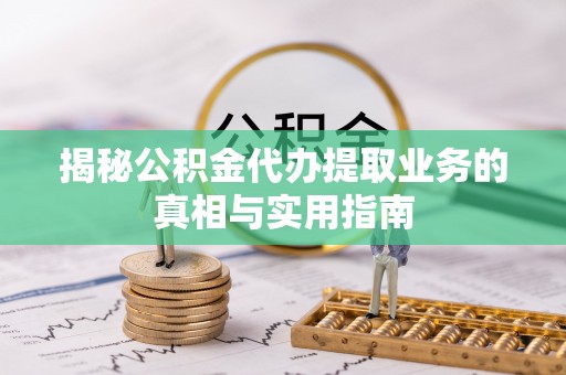 临西揭秘公积金代办提取业务的真相与实用指南