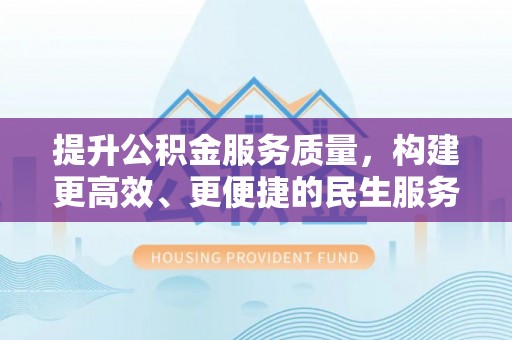 临西提升公积金服务质量，构建更高效、更便捷的民生服务体系