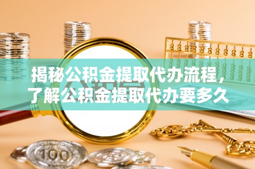 临西揭秘公积金提取代办流程，了解公积金提取代办要多久不再迷茫