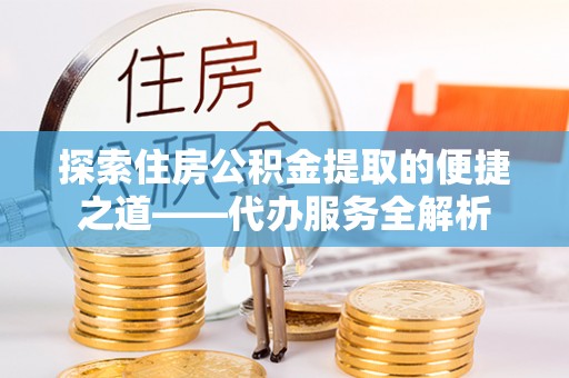 临西探索住房公积金提取的便捷之道——代办服务全解析