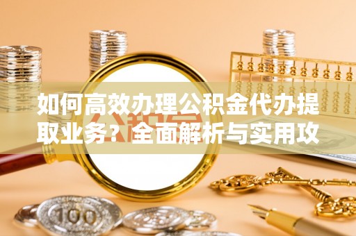 临西如何高效办理公积金代办提取业务？全面解析与实用攻略