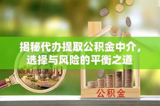 临西揭秘代办提取公积金中介，选择与风险的平衡之道