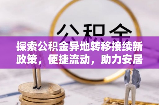 临西探索公积金异地转移接续新政策，便捷流动，助力安居梦想