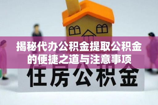 临西揭秘代办公积金提取公积金的便捷之道与注意事项