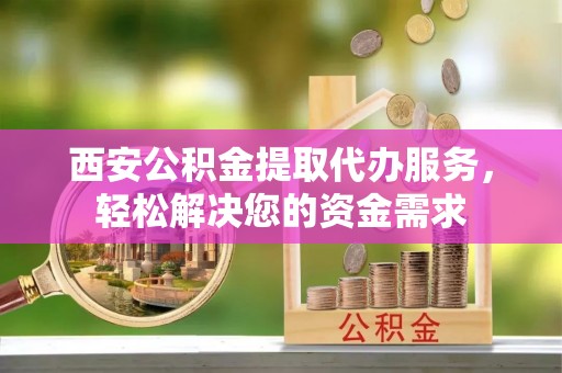 临西西安公积金提取代办服务，轻松解决您的资金需求