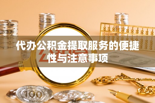 临西代办公积金提取服务的便捷性与注意事项