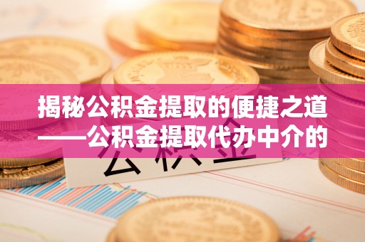 临西揭秘公积金提取的便捷之道——公积金提取代办中介的专业服务