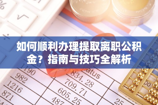 临西如何顺利办理提取离职公积金？指南与技巧全解析